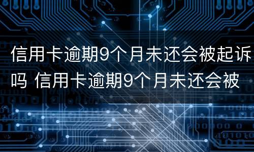 信用卡逾期9个月未还会被起诉吗 信用卡逾期9个月未还会被起诉吗怎么办