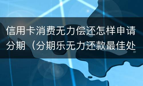 信用卡消费无力偿还怎样申请分期（分期乐无力还款最佳处理方法）