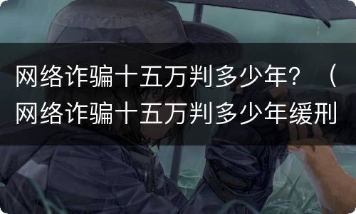 网络诈骗十五万判多少年？（网络诈骗十五万判多少年缓刑）