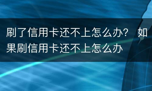 刷了信用卡还不上怎么办？ 如果刷信用卡还不上怎么办