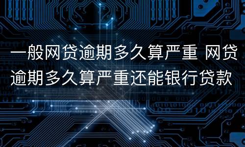 一般网贷逾期多久算严重 网贷逾期多久算严重还能银行贷款吗?