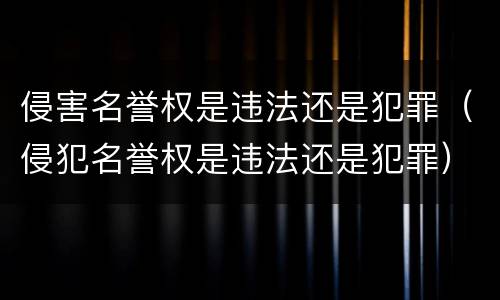 侵害名誉权是违法还是犯罪（侵犯名誉权是违法还是犯罪）