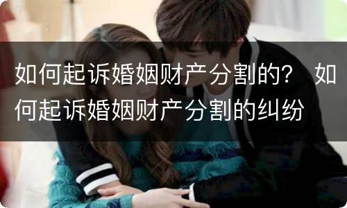 如何起诉婚姻财产分割的？ 如何起诉婚姻财产分割的纠纷