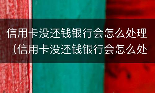 信用卡没还钱银行会怎么处理（信用卡没还钱银行会怎么处理呢）