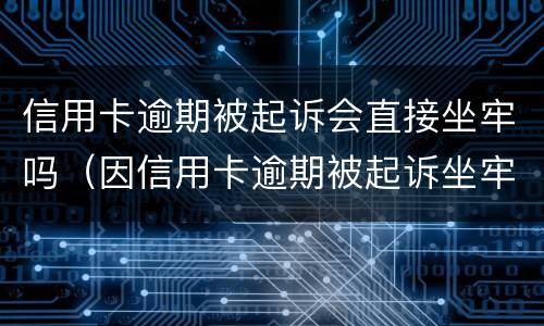 信用卡逾期被起诉会直接坐牢吗（因信用卡逾期被起诉坐牢的多吗）