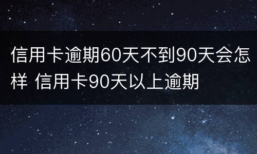 信用卡逾期60天不到90天会怎样 信用卡90天以上逾期