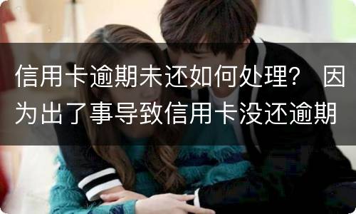 信用卡逾期未还如何处理？ 因为出了事导致信用卡没还逾期严重怎么办