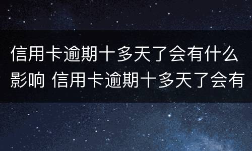 信用卡逾期十多天了会有什么影响 信用卡逾期十多天了会有什么影响吗