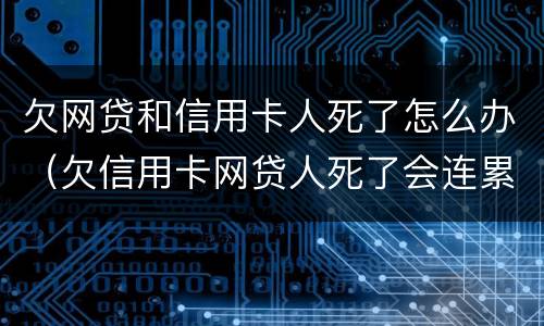 欠网贷和信用卡人死了怎么办（欠信用卡网贷人死了会连累家人吗）