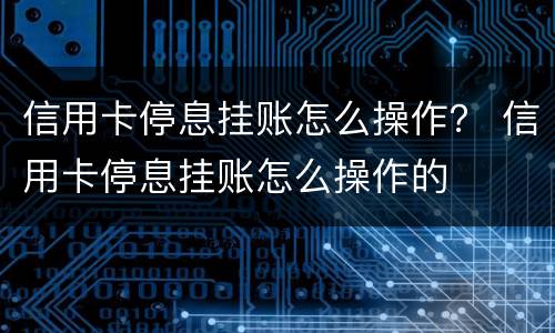 信用卡停息挂账怎么操作？ 信用卡停息挂账怎么操作的