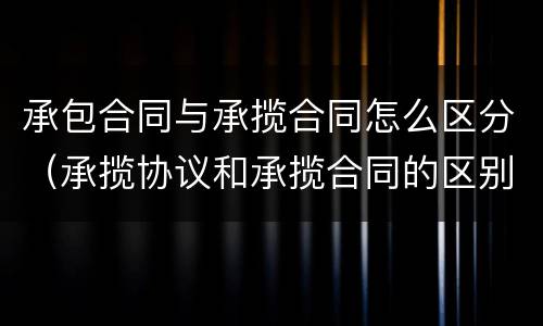 承包合同与承揽合同怎么区分（承揽协议和承揽合同的区别）