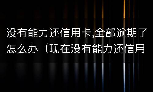 没有能力还信用卡,全部逾期了怎么办（现在没有能力还信用卡了怎么办）