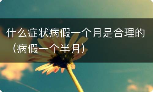 什么症状病假一个月是合理的（病假一个半月）