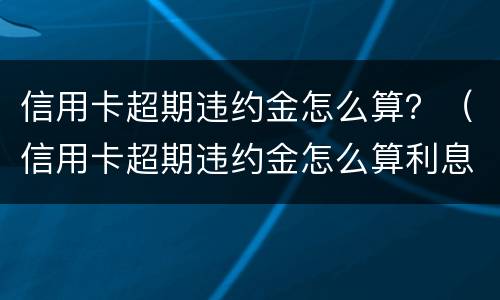 信用卡超期违约金怎么算？（信用卡超期违约金怎么算利息）