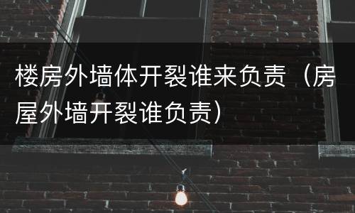 楼房外墙体开裂谁来负责（房屋外墙开裂谁负责）