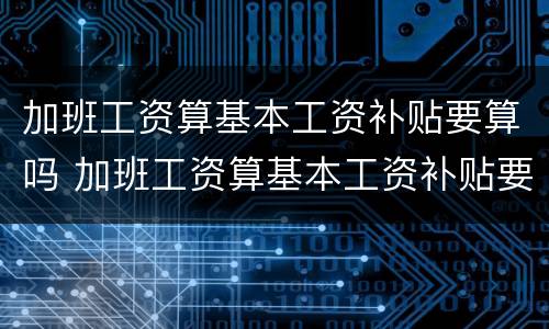 加班工资算基本工资补贴要算吗 加班工资算基本工资补贴要算吗怎么算