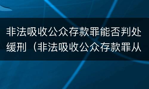 非法吸收公众存款罪能否判处缓刑（非法吸收公众存款罪从犯都能判缓吗）
