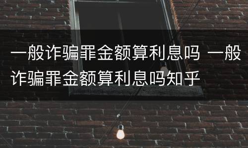 一般诈骗罪金额算利息吗 一般诈骗罪金额算利息吗知乎