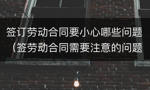 签订劳动合同要小心哪些问题（签劳动合同需要注意的问题）