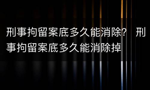 刑事拘留案底多久能消除？ 刑事拘留案底多久能消除掉