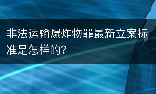 非法运输爆炸物罪最新立案标准是怎样的？