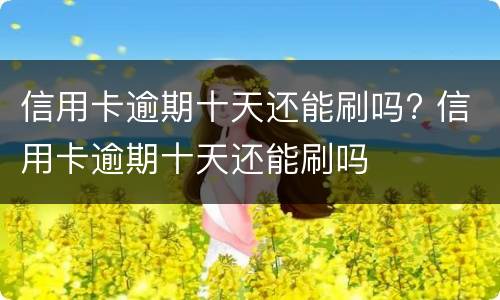 信用卡逾期十天还能刷吗? 信用卡逾期十天还能刷吗