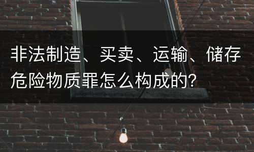 非法制造、买卖、运输、储存危险物质罪怎么构成的？