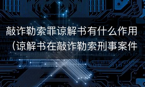 敲诈勒索罪谅解书有什么作用（谅解书在敲诈勒索刑事案件中起到作用大吗）