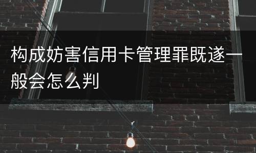 构成妨害信用卡管理罪既遂一般会怎么判
