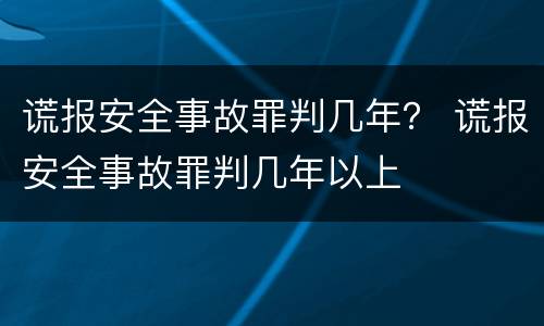 谎报安全事故罪判几年？ 谎报安全事故罪判几年以上