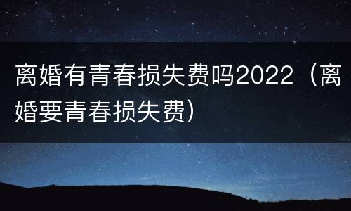 离婚有青春损失费吗2022（离婚要青春损失费）