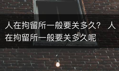 人在拘留所一般要关多久？ 人在拘留所一般要关多久呢