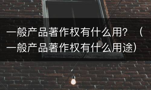 一般产品著作权有什么用？（一般产品著作权有什么用途）
