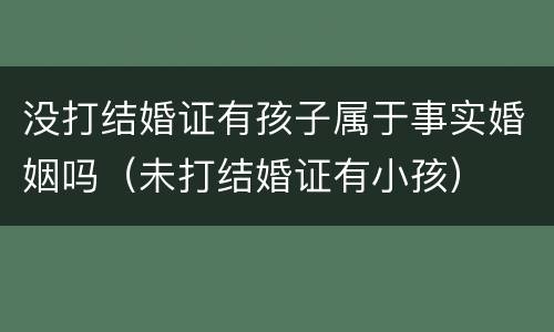没打结婚证有孩子属于事实婚姻吗（未打结婚证有小孩）