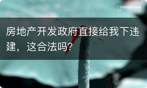 房地产开发政府直接给我下违建，这合法吗？