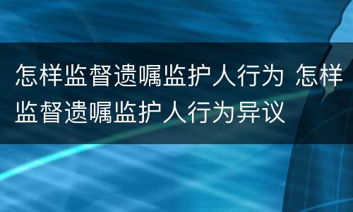 怎样监督遗嘱监护人行为 怎样监督遗嘱监护人行为异议