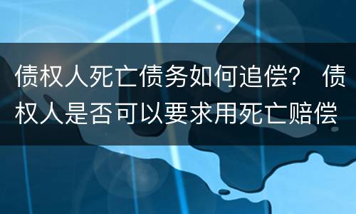债权人死亡债务如何追偿？ 债权人是否可以要求用死亡赔偿金还债