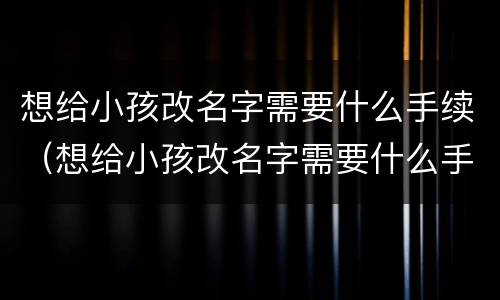 想给小孩改名字需要什么手续（想给小孩改名字需要什么手续和证件）