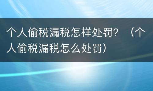 个人偷税漏税怎样处罚？（个人偷税漏税怎么处罚）