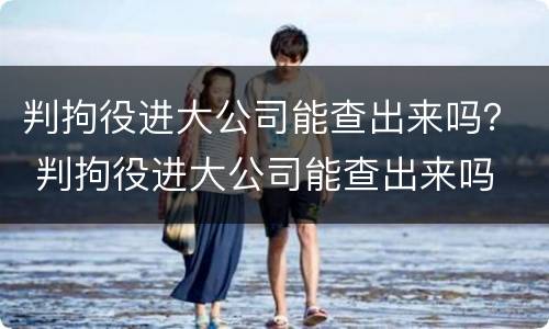 判拘役进大公司能查出来吗？ 判拘役进大公司能查出来吗
