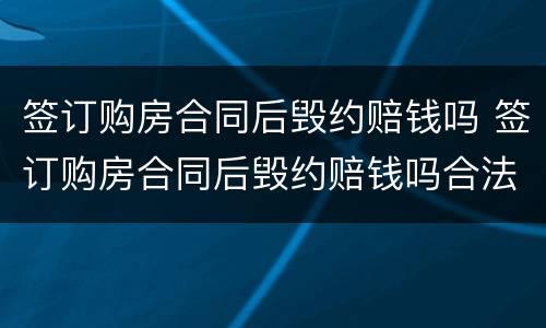签订购房合同后毁约赔钱吗 签订购房合同后毁约赔钱吗合法吗