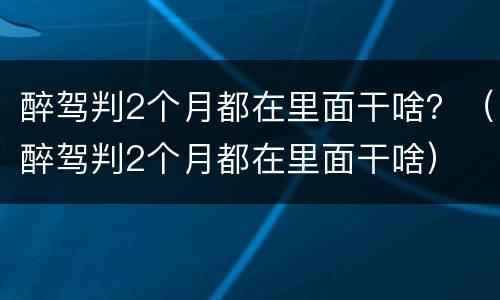 醉驾判2个月都在里面干啥？（醉驾判2个月都在里面干啥）
