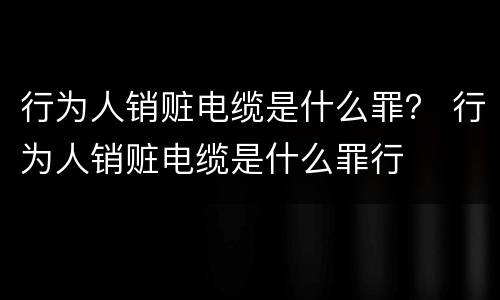 行为人销赃电缆是什么罪？ 行为人销赃电缆是什么罪行