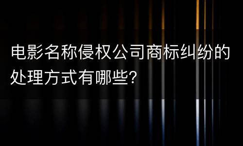 电影名称侵权公司商标纠纷的处理方式有哪些？