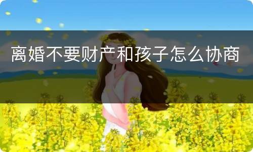 离婚不要财产和孩子怎么协商