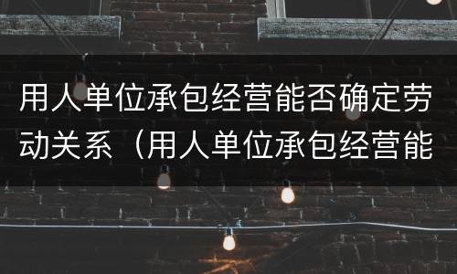 用人单位承包经营能否确定劳动关系（用人单位承包经营能否确定劳动关系）