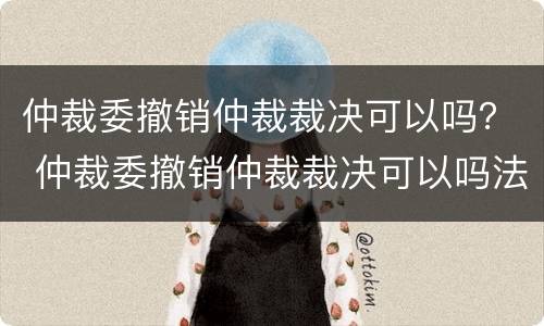 仲裁委撤销仲裁裁决可以吗？ 仲裁委撤销仲裁裁决可以吗法院