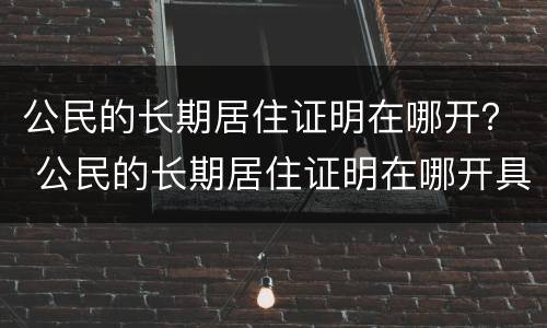 公民的长期居住证明在哪开？ 公民的长期居住证明在哪开具