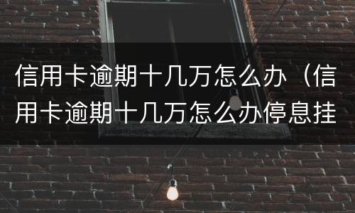 信用卡逾期十几万怎么办（信用卡逾期十几万怎么办停息挂账）
