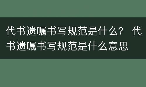 代书遗嘱书写规范是什么？ 代书遗嘱书写规范是什么意思